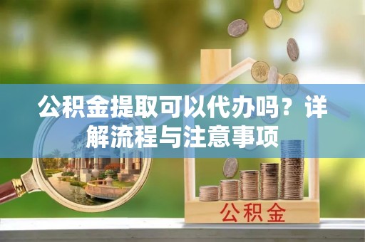 柳江公积金提取可以代办吗？详解流程与注意事项
