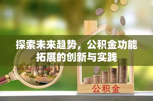 柳江探索未来趋势，公积金功能拓展的创新与实践