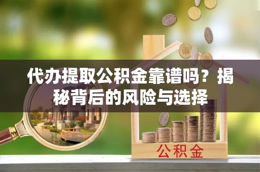 柳江代办提取公积金靠谱吗？揭秘背后的风险与选择