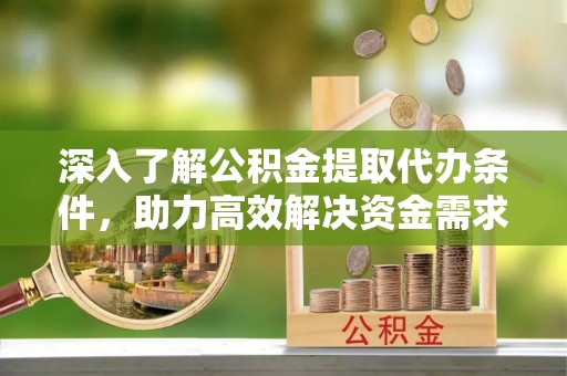 柳江深入了解公积金提取代办条件，助力高效解决资金需求