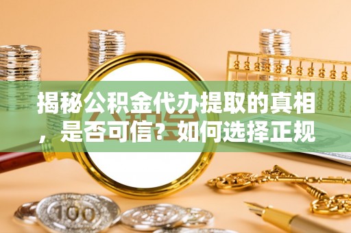 柳江揭秘公积金代办提取的真相，是否可信？如何选择正规服务？