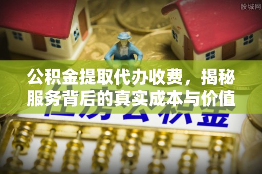 柳江公积金提取代办收费，揭秘服务背后的真实成本与价值