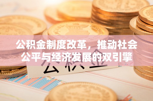 柳江公积金制度改革，推动社会公平与经济发展的双引擎
