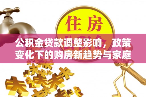 柳江公积金贷款调整影响，政策变化下的购房新趋势与家庭财务规划