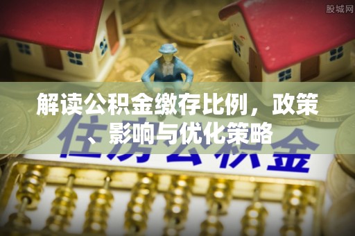 柳江解读公积金缴存比例，政策、影响与优化策略