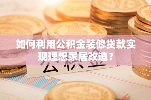 柳江如何利用公积金装修贷款实现理想家居改造？