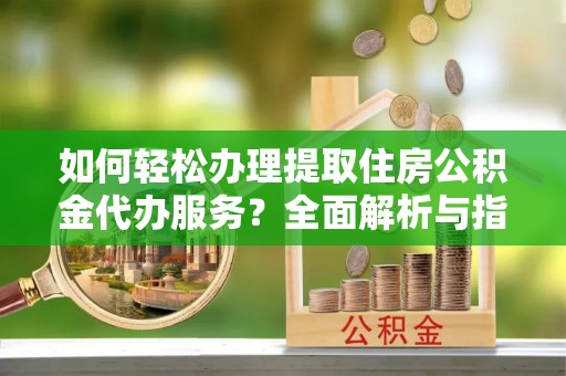 柳江如何轻松办理提取住房公积金代办服务？全面解析与指南
