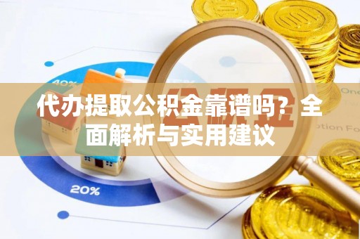 柳江代办提取公积金靠谱吗？全面解析与实用建议