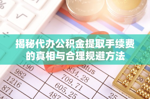 柳江揭秘代办公积金提取手续费的真相与合理规避方法