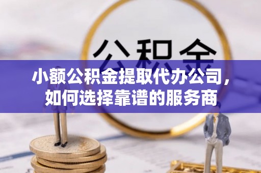 柳江小额公积金提取代办公司，如何选择靠谱的服务商