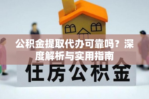 柳江公积金提取代办可靠吗？深度解析与实用指南