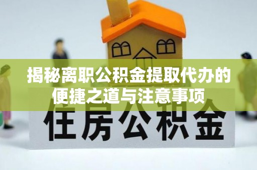 柳江揭秘离职公积金提取代办的便捷之道与注意事项