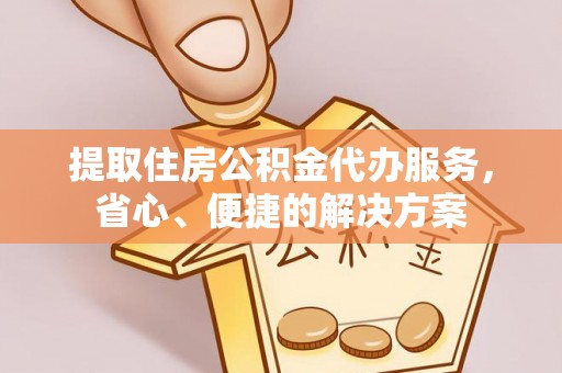柳江提取住房公积金代办服务，省心、便捷的解决方案