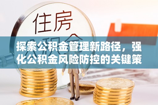 柳江探索公积金管理新路径，强化公积金风险防控的关键策略