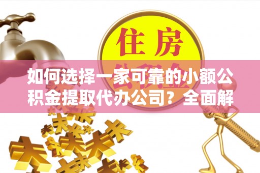 柳江如何选择一家可靠的小额公积金提取代办公司？全面解析与指南