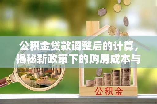 柳江公积金贷款调整后的计算，揭秘新政策下的购房成本与规划策略