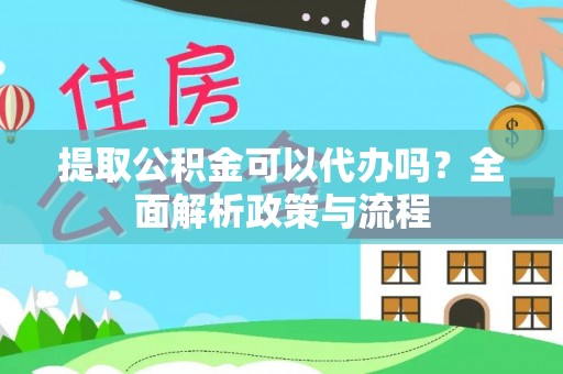 柳江提取公积金可以代办吗？全面解析政策与流程