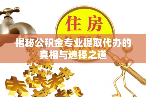 柳江揭秘公积金专业提取代办的真相与选择之道