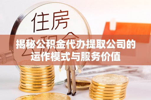 柳江揭秘公积金代办提取公司的运作模式与服务价值