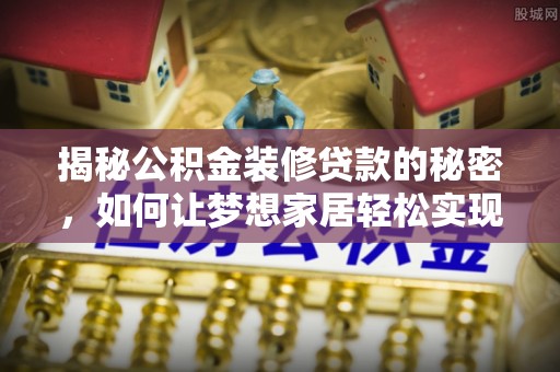 柳江揭秘公积金装修贷款的秘密，如何让梦想家居轻松实现？