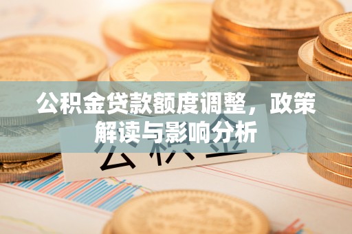 柳江公积金贷款额度调整，政策解读与影响分析
