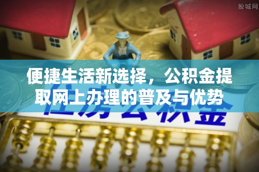 柳江便捷生活新选择，公积金提取网上办理的普及与优势
