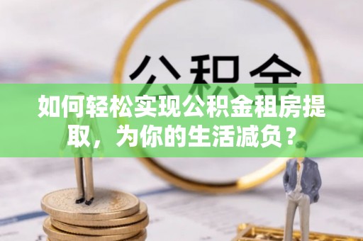 柳江如何轻松实现公积金租房提取，为你的生活减负？