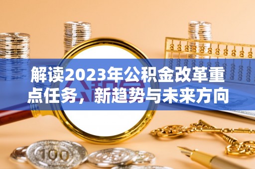 柳江解读2023年公积金改革重点任务，新趋势与未来方向