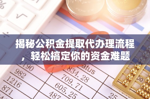 柳江揭秘公积金提取代办理流程，轻松搞定你的资金难题