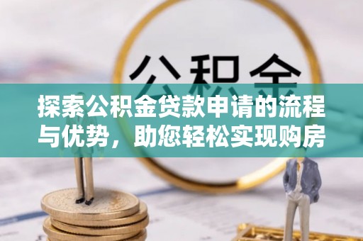 柳江探索公积金贷款申请的流程与优势，助您轻松实现购房梦想