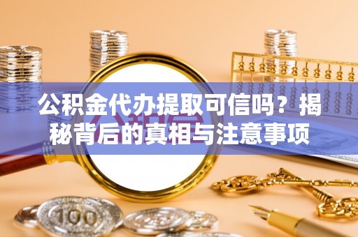 柳江公积金代办提取可信吗？揭秘背后的真相与注意事项