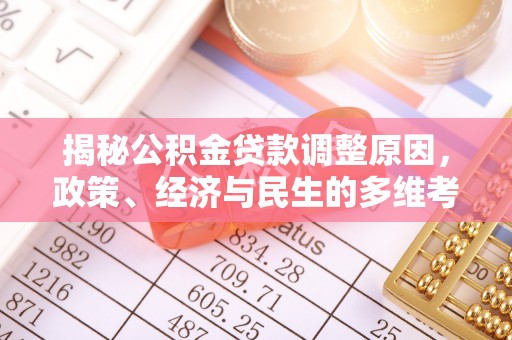 柳江揭秘公积金贷款调整原因，政策、经济与民生的多维考量