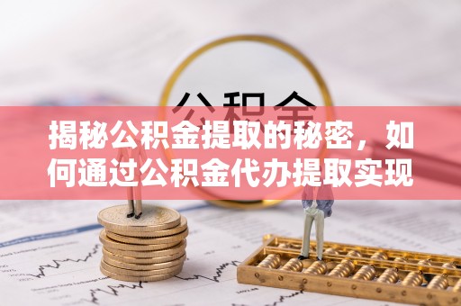 柳江揭秘公积金提取的秘密，如何通过公积金代办提取实现财务自由