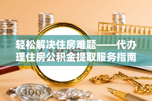 柳江轻松解决住房难题——代办理住房公积金提取服务指南