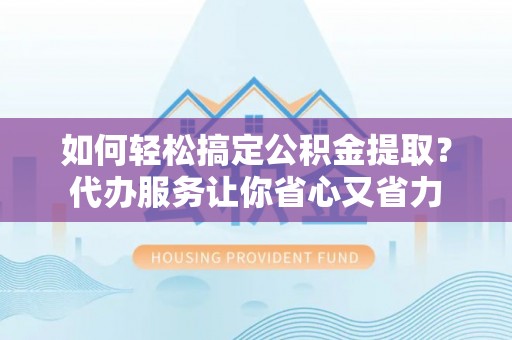 柳江如何轻松搞定公积金提取？代办服务让你省心又省力