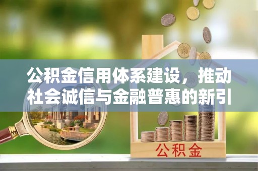 柳江公积金信用体系建设，推动社会诚信与金融普惠的新引擎