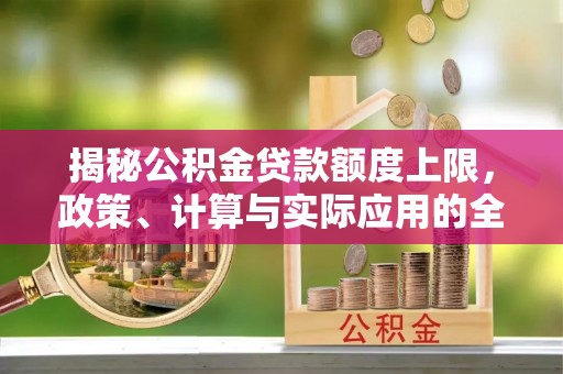 柳江揭秘公积金贷款额度上限，政策、计算与实际应用的全面解析