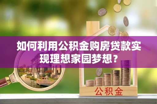 柳江如何利用公积金购房贷款实现理想家园梦想？