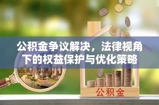 柳江公积金争议解决，法律视角下的权益保护与优化策略