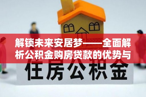 柳江解锁未来安居梦——全面解析公积金购房贷款的优势与策略
