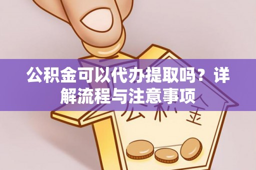 柳江公积金可以代办提取吗？详解流程与注意事项