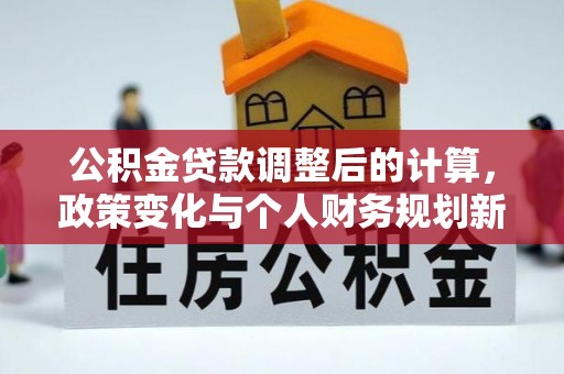 柳江公积金贷款调整后的计算，政策变化与个人财务规划新思路