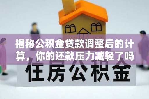 柳江揭秘公积金贷款调整后的计算，你的还款压力减轻了吗？