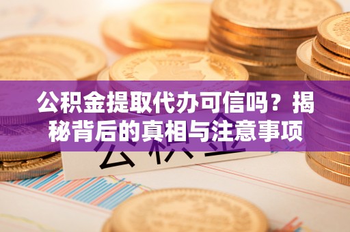 柳江公积金提取代办可信吗？揭秘背后的真相与注意事项