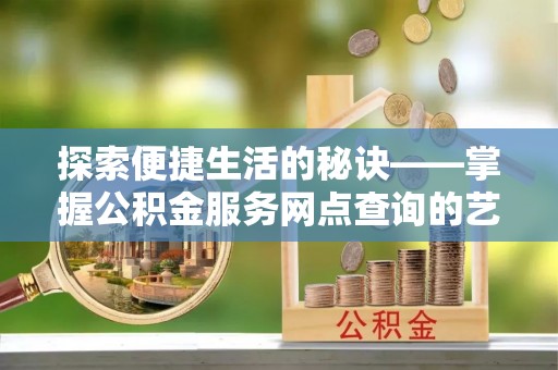 柳江探索便捷生活的秘诀——掌握公积金服务网点查询的艺术
