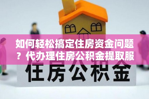 柳江如何轻松搞定住房资金问题？代办理住房公积金提取服务全解析