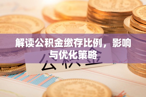 柳江解读公积金缴存比例，影响与优化策略