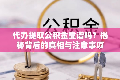 柳江代办提取公积金靠谱吗？揭秘背后的真相与注意事项