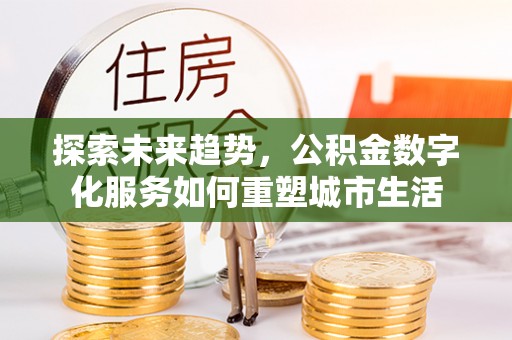 柳江探索未来趋势，公积金数字化服务如何重塑城市生活