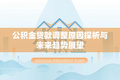 柳江公积金贷款调整原因探析与未来趋势展望